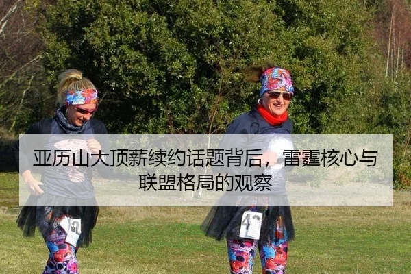亚历山大顶薪续约话题背后，雷霆核心与联盟格局的观察